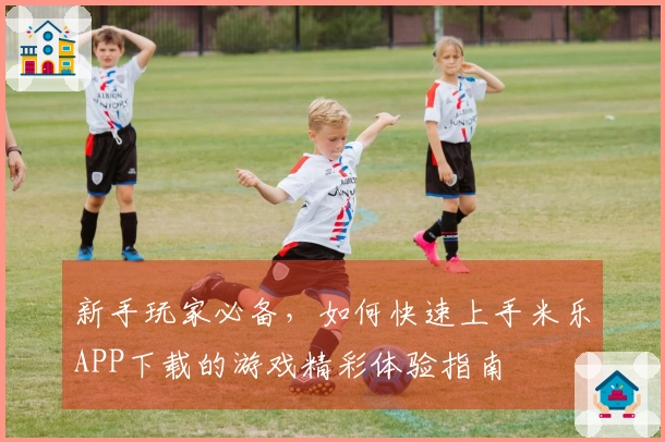 新手玩家必备，如何快速上手米乐APP下载的游戏精彩体验指南