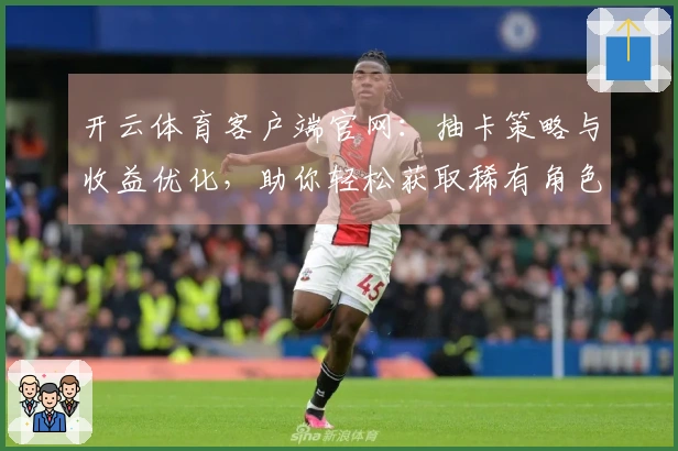 开云体育客户端官网：抽卡策略与收益优化，助你轻松获取稀有角色