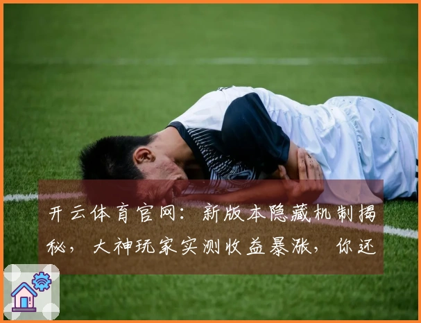 开云体育官网：新版本隐藏机制揭秘，大神玩家实测收益暴涨，你还在盲打？