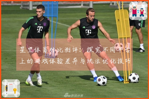 星空体育对比测评：探究不同平台上的游戏体验差异与玩法优化技巧