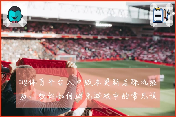 ng体育平台入口版本更新后踩坑经历，教你如何避免游戏中的常见误区