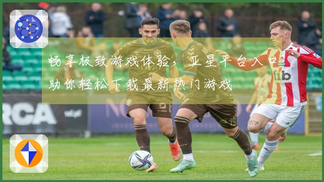畅享极致游戏体验，亚星平台入口助你轻松下载最新热门游戏