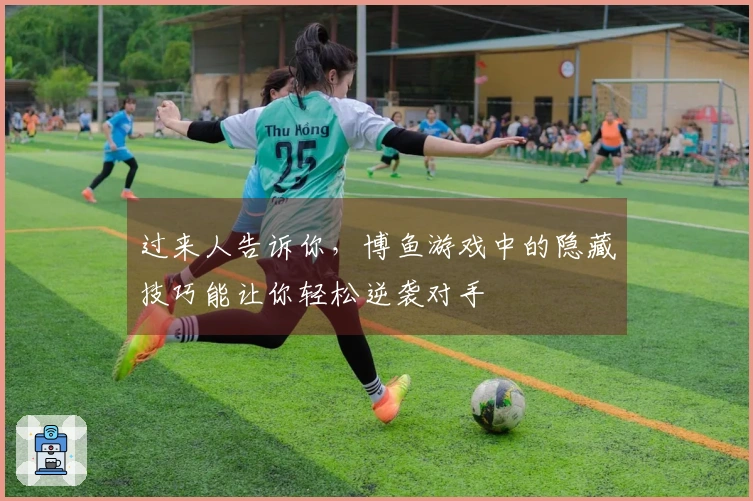 过来人告诉你，博鱼游戏中的隐藏技巧能让你轻松逆袭对手