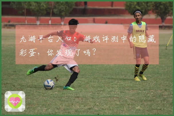 九游平台入口：游戏评测中的隐藏彩蛋，你发现了吗？