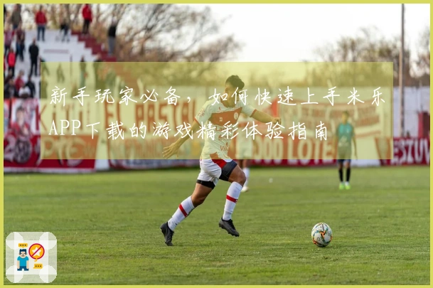 新手玩家必备,如何快速上手米乐APP下载的游戏精彩体验指南
